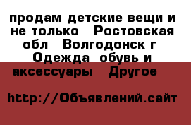 продам детские вещи и не только - Ростовская обл., Волгодонск г. Одежда, обувь и аксессуары » Другое   